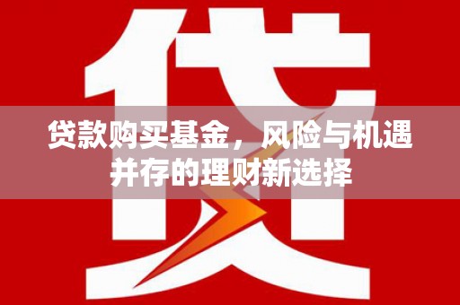 英德贷款购买基金，风险与机遇并存的理财新选择
