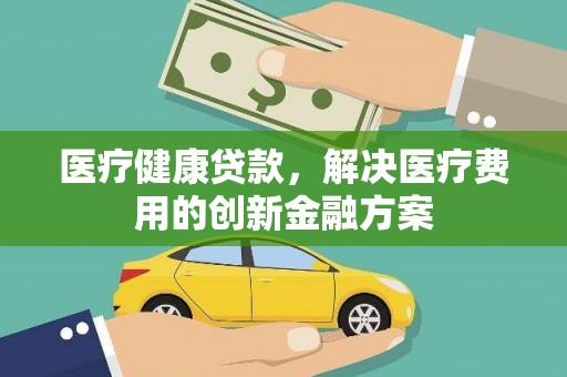 英德医疗健康贷款，解决医疗费用的创新金融方案
