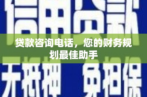 英德贷款咨询电话，您的财务规划最佳助手