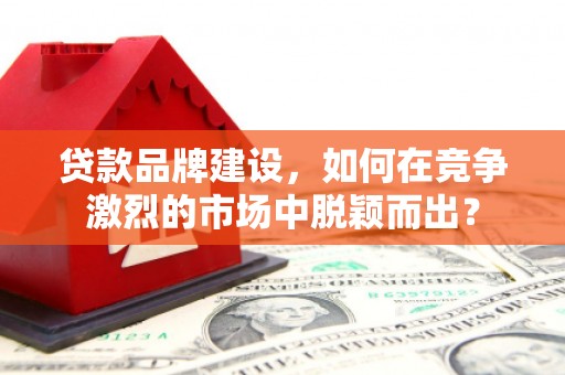 英德贷款品牌建设，如何在竞争激烈的市场中脱颖而出？