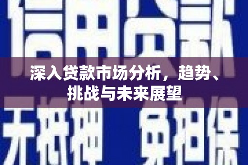 英德深入贷款市场分析，趋势、挑战与未来展望