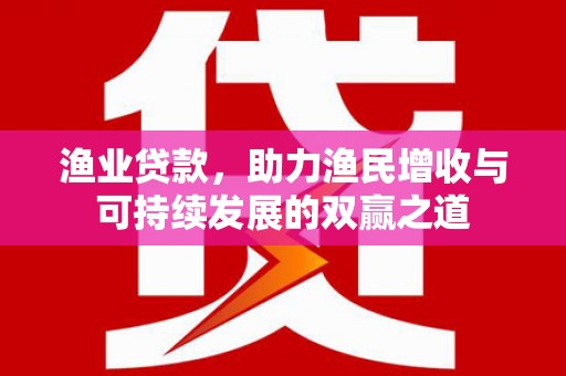 英德渔业贷款，助力渔民增收与可持续发展的双赢之道
