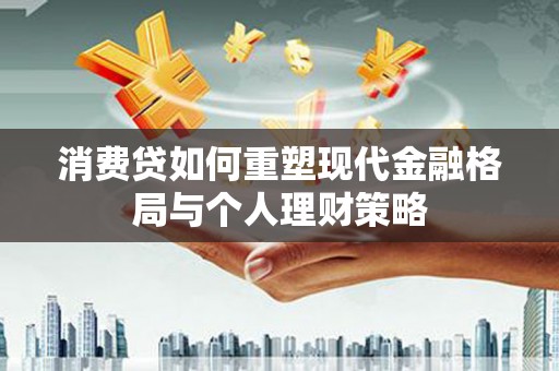 英德消费贷如何重塑现代金融格局与个人理财策略