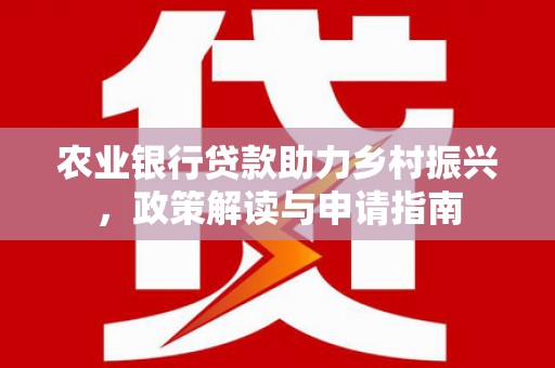 英德农业银行贷款助力乡村振兴，政策解读与申请指南