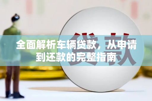 英德全面解析车辆贷款，从申请到还款的完整指南