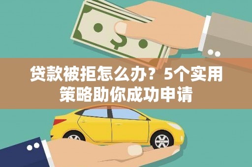 英德贷款被拒怎么办？5个实用策略助你成功申请