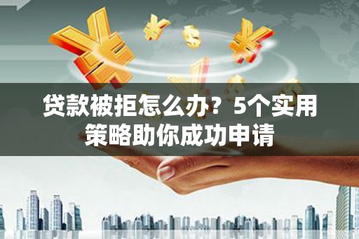 英德贷款被拒怎么办？5个实用策略助你成功申请