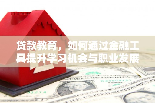 英德贷款教育，如何通过金融工具提升学习机会与职业发展