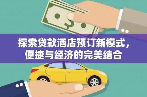 英德探索贷款酒店预订新模式，便捷与经济的完美结合