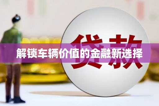 英德解锁车辆价值的金融新选择