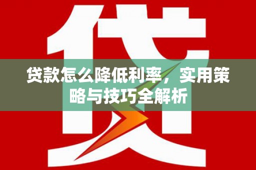英德贷款怎么降低利率，实用策略与技巧全解析
