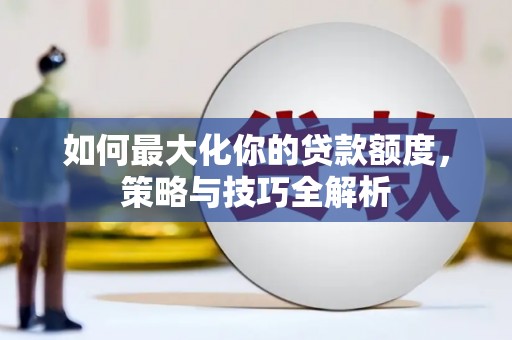 英德如何最大化你的贷款额度，策略与技巧全解析