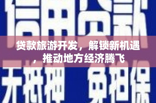 英德贷款旅游开发，解锁新机遇，推动地方经济腾飞