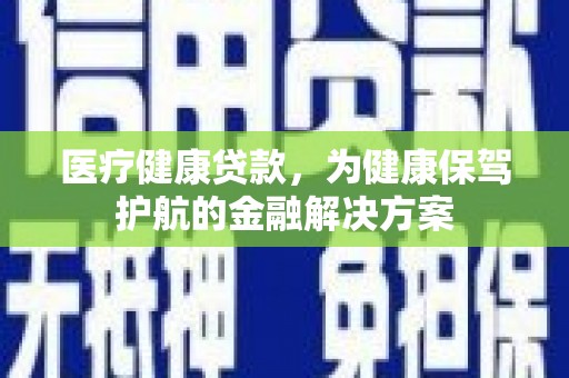 英德医疗健康贷款，为健康保驾护航的金融解决方案