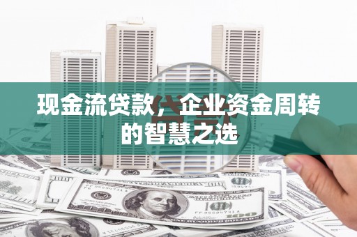 英德现金流贷款，企业资金周转的智慧之选