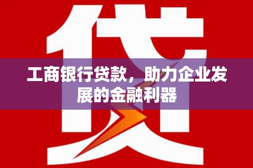 英德工商银行贷款，助力企业发展的金融利器