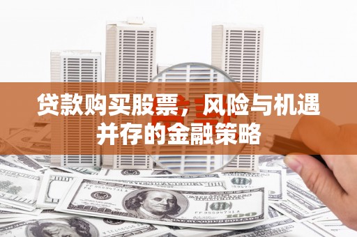 英德贷款购买股票，风险与机遇并存的金融策略