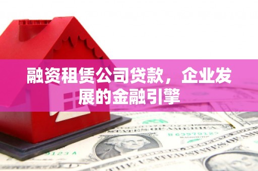 英德融资租赁公司贷款，企业发展的金融引擎