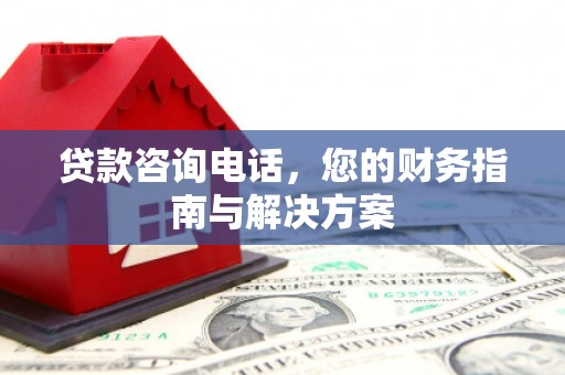 英德贷款咨询电话，您的财务指南与解决方案