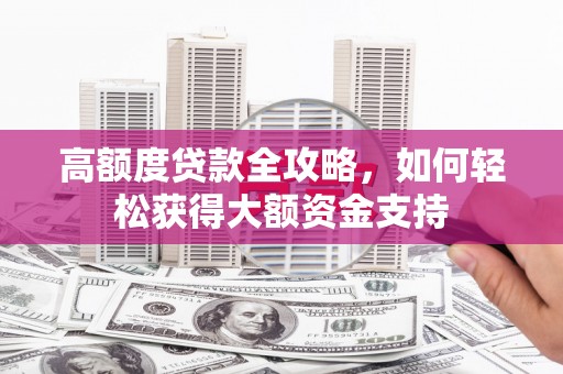 英德高额度贷款全攻略，如何轻松获得大额资金支持