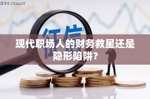 英德现代职场人的财务救星还是隐形陷阱？