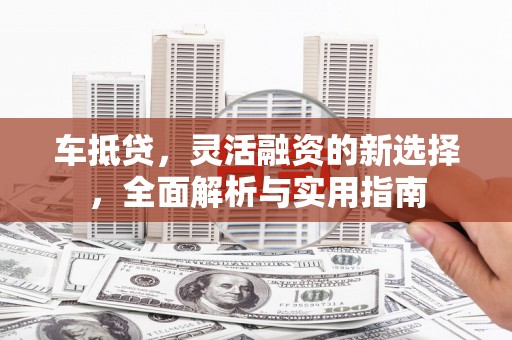 英德车抵贷，灵活融资的新选择，全面解析与实用指南