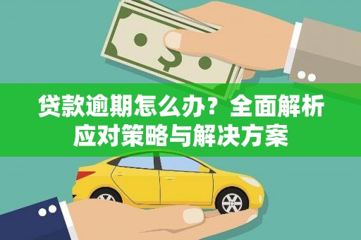 英德贷款逾期怎么办？全面解析应对策略与解决方案