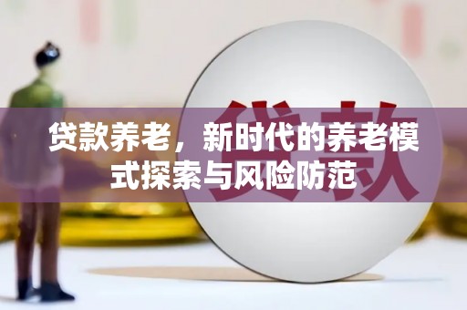 英德贷款养老，新时代的养老模式探索与风险防范