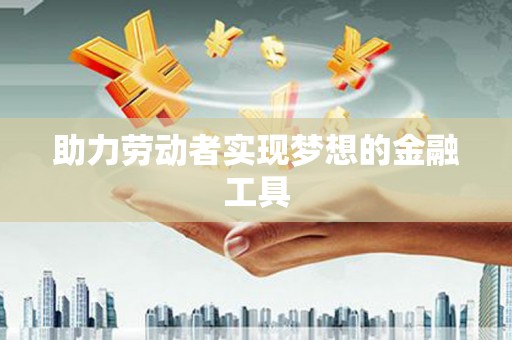 英德助力劳动者实现梦想的金融工具