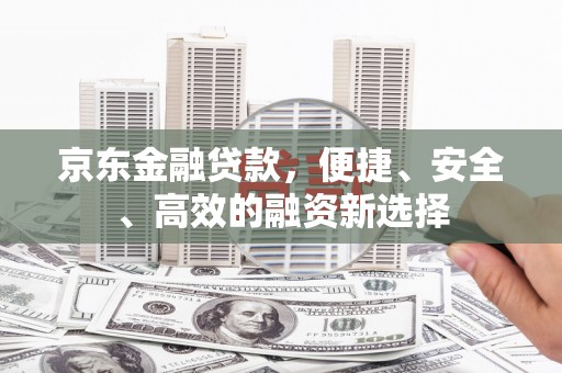 英德京东金融贷款，便捷、安全、高效的融资新选择