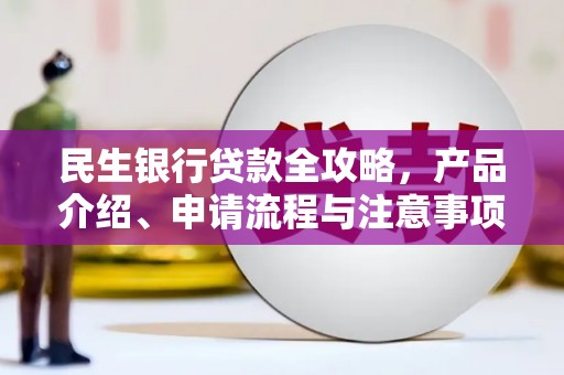 英德民生银行贷款全攻略，产品介绍、申请流程与注意事项